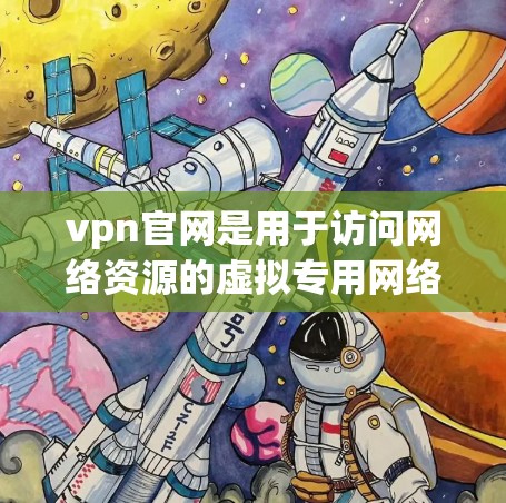 vpn官网是用于访问网络资源的虚拟专用网络（VPN）以下是关于vpn官网的详细信息