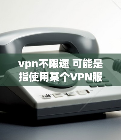 vpn不限速 可能是指使用某个VPN服务时，希望设置或调整其速度限制，以避免网络延迟。以下是一些通用的VPN服务和它们是否支持速度限制