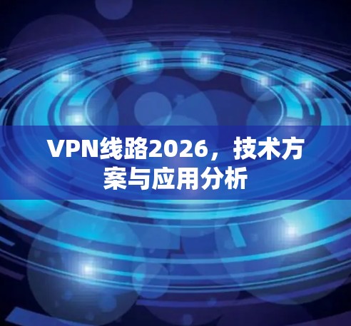 VPN线路2026，技术方案与应用分析
