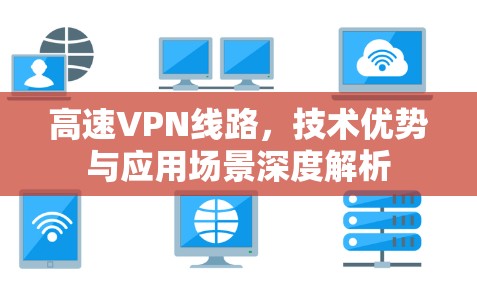 高速VPN线路，技术优势与应用场景深度解析