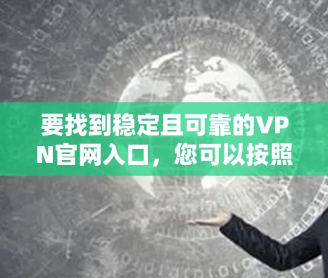 要找到稳定且可靠的VPN官网入口，您可以按照以下步骤操作