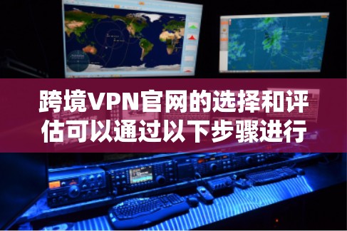 跨境VPN官网的选择和评估可以通过以下步骤进行