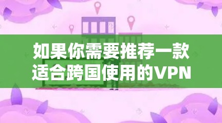 如果你需要推荐一款适合跨国使用的VPN（虚拟专用网络）可以根据你的需求选择以下几款知名的VPN服务