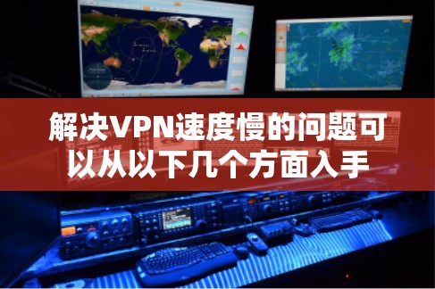 解决VPN速度慢的问题可以从以下几个方面入手