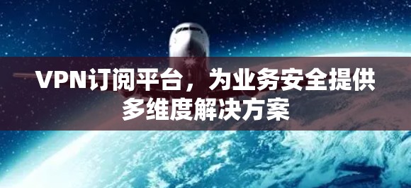 VPN订阅平台，为业务安全提供多维度解决方案