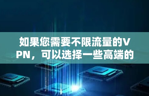 如果您需要不限流量的VPN，可以选择一些高端的VPN服务，比如
