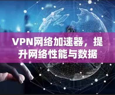 VPN网络加速器,提升网络性能与数据安全的双重保障 VPN网络加速器,提升网络性能与数据安全的双重保障