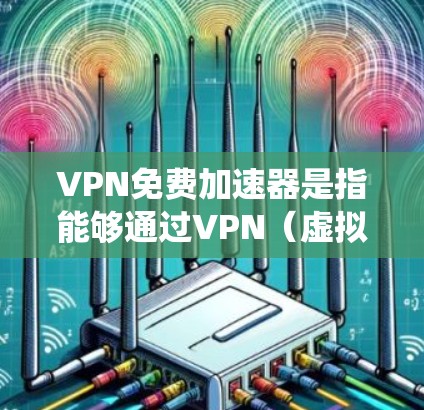 VPN免费加速器是指能够通过VPN（虚拟专用网络）技术来加速互联网连接的免费工具或服务。VPN通常用于保护隐私、绕过地区限制或访问受限的内容。然而，免费VPN服务通常有以下限制