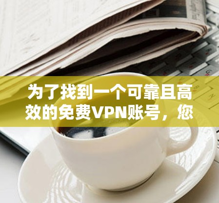 为了找到一个可靠且高效的免费VPN账号,您可以按照以下步骤操作 为了找到一个可靠且高效的免费VPN账号,您可以按照以下步骤操作