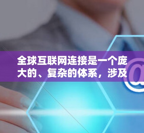 全球互联网连接是一个庞大的、复杂的体系,涉及多个方面的协作和管理。以下是对这一体系的分步解析 全球互联网连接是一个庞大的、复杂的体系,涉及多个方面的协作和管理。以下是对这一体系的分步解析
