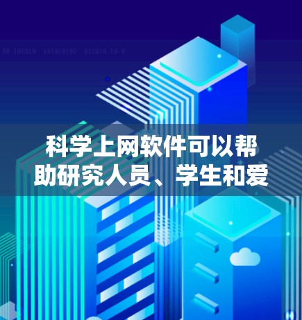 科学上网软件可以帮助研究人员、学生和爱好者更高效地获取科学信息、查找文献、进行数据分析和跟踪最新进展。以下是一些常用的科学上网软件和工具