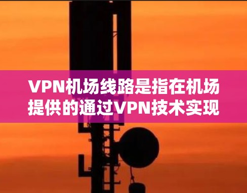 VPN机场线路是指在机场提供的通过VPN技术实现的网络服务，旨在为旅客提供安全、匿名的互联网访问。以下是对机场VPN服务的详细分析
