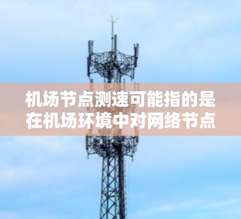 机场节点测速可能指的是在机场环境中对网络节点的性能进行测试,例如数据传输速度、延迟或网络稳定性等。以下是一些可能的方法和工具来进行机场节点测速 机场节点测速可能指的是在机场环境中对网络节点的性能进行测试,例如数据传输速度、延迟或网络稳定性等。以下是一些可能的方法和工具来进行机场节点测速