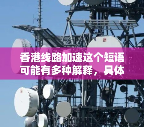 香港线路加速这个短语可能有多种解释,具体含义取决于上下文。以下是一些可能的解释 香港线路加速这个短语可能有多种解释,具体含义取决于上下文。以下是一些可能的解释