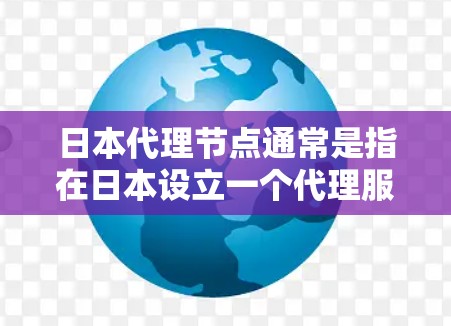 日本代理节点通常是指在日本设立一个代理服务器或代理IP地址，用于网络请求的转发、数据中继或隐藏真实IP地址等目的。这种代理节点可以用于多种场景，例如网络隐私保护、访问受限资源、或者优化网络性能
