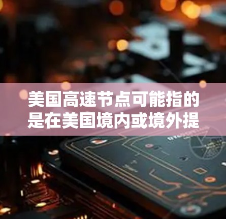 美国高速节点可能指的是在美国境内或境外提供高速网络连接的数据中心、服务器节点或交叉连接点。这些节点通常用于高性能计算、云计算、数据存储、实时数据传输或其他需要高带宽、低延迟的应用场景 美国高速节点可能指的是在美国境内或境外提供高速网络连接的数据中心、服务器节点或交叉连接点。这些节点通常用于高性能计算、云计算、数据存储、实时数据传输或其他需要高带宽、低延迟的应用场景