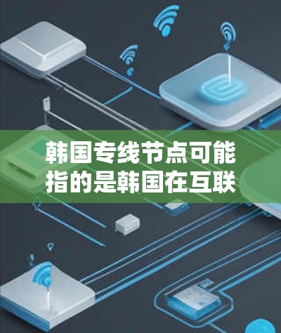 韩国专线节点可能指的是韩国在互联网或其他通信领域中用于特定功能或服务的专用节点。这些节点通常用于高性能数据传输、网络连接或特定行业应用中的数据处理和管理