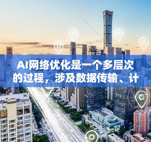 AI网络优化是一个多层次的过程，涉及数据传输、计算资源管理、模型训练和部署等多个方面。以下是对AI网络优化的详细分析