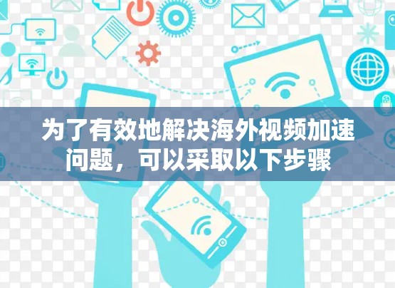 为了有效地解决海外视频加速问题,可以采取以下步骤 为了有效地解决海外视频加速问题,可以采取以下步骤