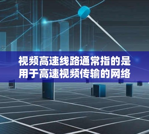 视频高速线路通常指的是用于高速视频传输的网络或通信路径。高速视频传输需要高带宽、低延迟和稳定的网络条件，以确保视频流能够流畅传输并被接收方及时接收和解码