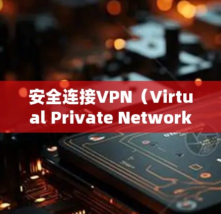 安全连接VPN（Virtual Private Network，虚拟专用网络）是通过加密数据传输和隐私保护的方式，为用户提供一个安全的网络环境。以下是一些关于安全连接VPN的建议和注意事项