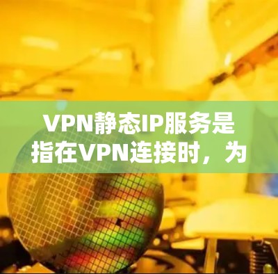 VPN静态IP服务是指在VPN连接时，为客户端和服务器分配固定的IP地址，确保每次连接使用相同的IP，提供稳定可靠的网络访问。以下是对静态IP服务的详细分析