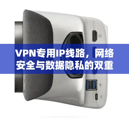 VPN专用IP线路,网络安全与数据隐私的双重保障 VPN专用IP线路,网络安全与数据隐私的双重保障