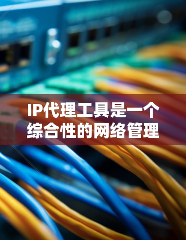 IP代理工具是一个综合性的网络管理解决方案,旨在帮助企业高效管理和优化网络资源。以下是对IP代理工具的详细分析和总结 IP代理工具是一个综合性的网络管理解决方案,旨在帮助企业高效管理和优化网络资源。以下是对IP代理工具的详细分析和总结