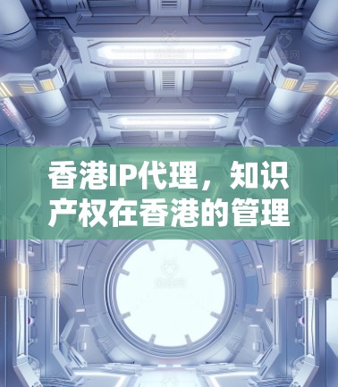 香港IP代理，知识产权在香港的管理与保护