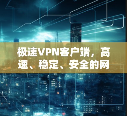 极速VPN客户端，高速、稳定、安全的网络解决方案