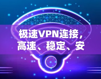 极速VPN连接，高速、稳定、安全的通信解决方案