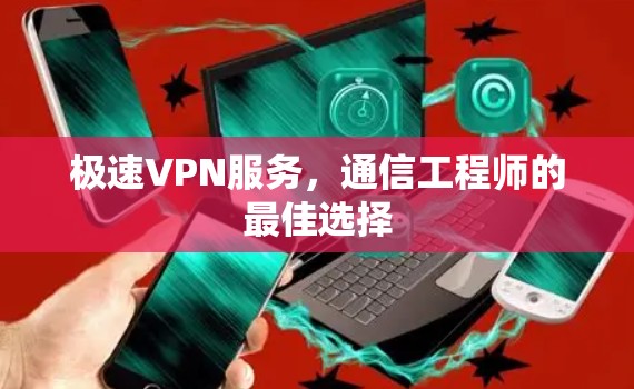 极速VPN服务，通信工程师的最佳选择