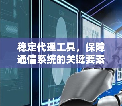 稳定代理工具,保障通信系统的关键要素 稳定代理工具,保障通信系统的关键要素