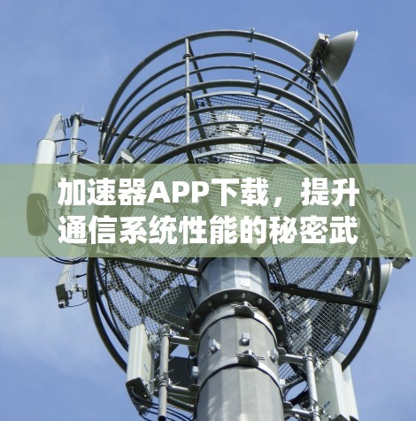加速器APP下载，提升通信系统性能的秘密武器
