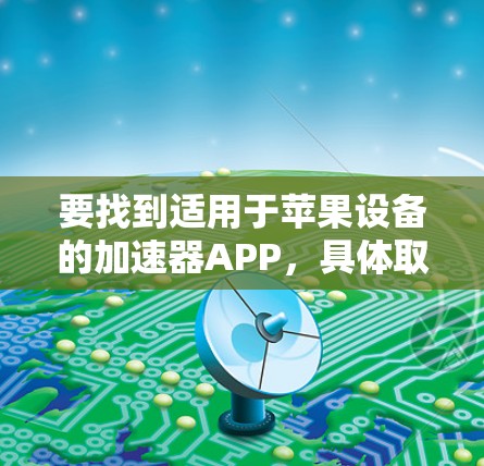 要找到适用于苹果设备的加速器APP，具体取决于你需要加速的内容。以下是一些可能的解释和建议