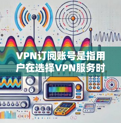 VPN订阅账号是指用户在选择VPN服务时,通常需要注册并支付订阅费用来获取VPN服务的账号。以下是关于VPN订阅账号的一些关键信息和要点 VPN订阅账号是指用户在选择VPN服务时,通常需要注册并支付订阅费用来获取VPN服务的账号。以下是关于VPN订阅账号的一些关键信息和要点
