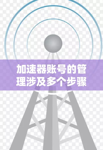 加速器账号的管理涉及多个步骤和注意事项,以下是详细的解释 加速器账号的管理涉及多个步骤和注意事项,以下是详细的解释