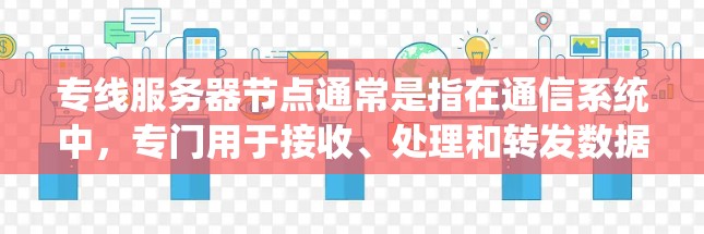 专线服务器节点通常是指在通信系统中，专门用于接收、处理和转发数据的服务器设备。这种服务器节点通常用于支持高速数据传输、实时通信或特定业务需求，可能与光纤通信、高速网络或专线业务相关