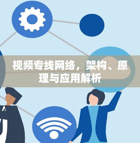 视频专线网络,架构、原理与应用解析 视频专线网络,架构、原理与应用解析