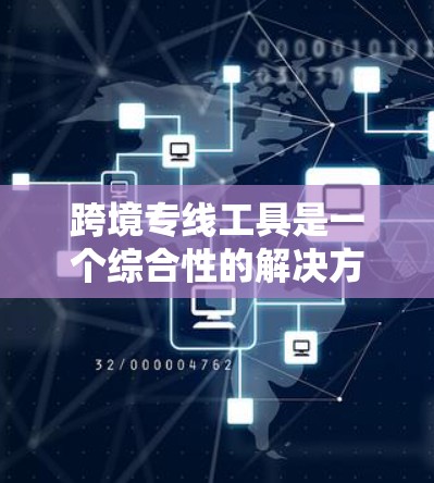 跨境专线工具是一个综合性的解决方案，旨在帮助企业高效、安全地进行跨境业务。以下是对其功能和应用场景的详细分析
