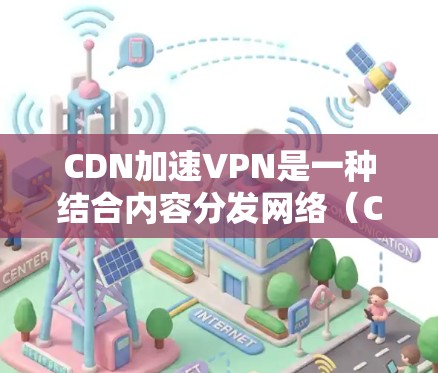 CDN加速VPN是一种结合内容分发网络(CDN)和虚拟专用网络(VPN)技术的网络优化方法,旨在提供更快的访问速度和更高的安全性。以下是对CDN加速VPN的详细分析 CDN加速VPN是一种结合内容分发网络(CDN)和虚拟专用网络(VPN)技术的网络优化方法,旨在提供更快的访问速度和更高的安全性。以下是对CDN加速VPN的详细分析