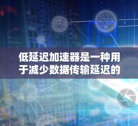 低延迟加速器是一种用于减少数据传输延迟的技术，主要应用于数据中心、云计算、内容分发网络（CDN）等高性能需求场景。其核心目标是通过优化数据传输路径和管理，提升传输效率，减少延迟