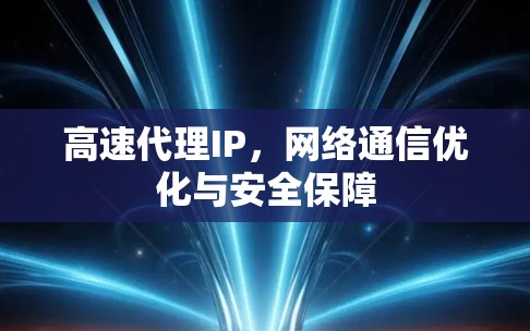 高速代理IP，网络通信优化与安全保障