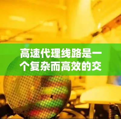 高速代理线路是一个复杂而高效的交通管理系统，旨在为旅客提供快速、便捷的长途出行服务。以下是对高速代理线路的详细分析