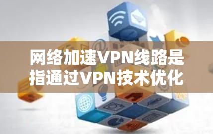 网络加速VPN线路是指通过VPN技术优化网络连接速度和安全性的方法。以下是实现网络加速VPN线路的关键步骤和建议