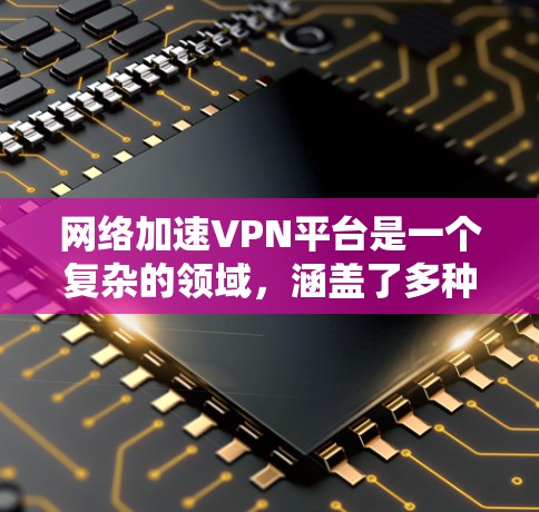 网络加速VPN平台是一个复杂的领域，涵盖了多种功能和用途。以下是对该领域的详细分析和总结