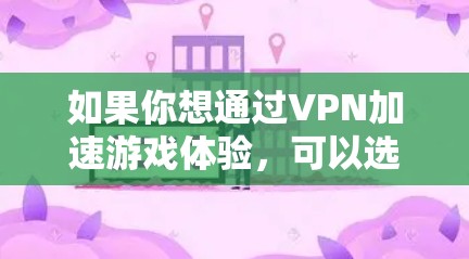 如果你想通过VPN加速游戏体验，可以选择一些专注于游戏加速的VPN服务。以下是一些推荐的VPN服务，适合用于游戏加速