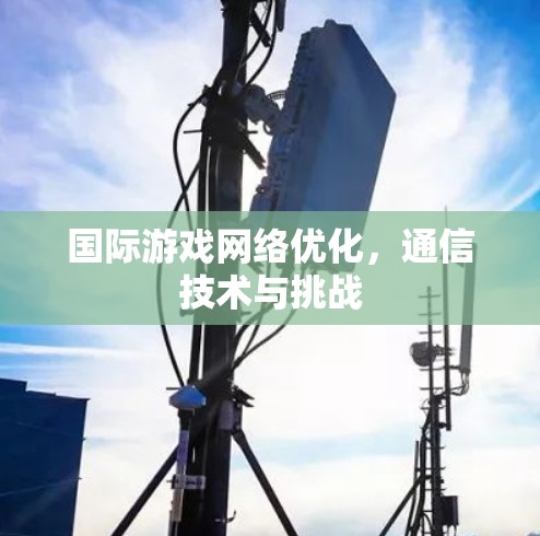 国际游戏网络优化,通信技术与挑战 国际游戏网络优化,通信技术与挑战