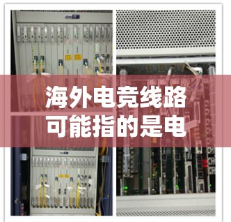 海外电竞线路可能指的是电竞比赛或电竞内容在海外地区进行推广和直播的相关技术和运营线路。以下是一些可能相关的方面