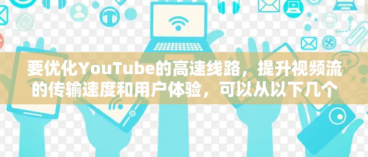 要优化YouTube的高速线路，提升视频流的传输速度和用户体验，可以从以下几个方面进行优化